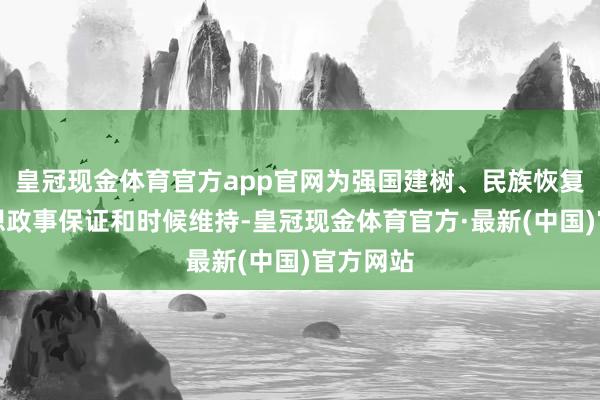 皇冠现金体育官方app官网为强国建树、民族恢复提供想想政事保证和时候维持-皇冠现金体育官方·最新(中国)官方网站