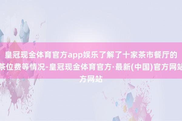 皇冠现金体育官方app娱乐了解了十家茶市餐厅的茶位费等情况-皇冠现金体育官方·最新(中国)官方网站