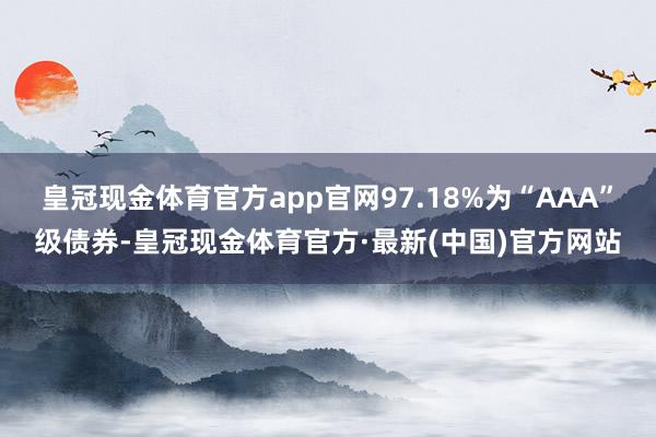 皇冠现金体育官方app官网97.18%为“AAA”级债券-皇冠现金体育官方·最新(中国)官方网站