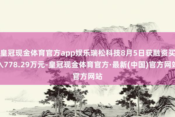 皇冠现金体育官方app娱乐瑞松科技8月5日获融资买入778.29万元-皇冠现金体育官方·最新(中国)官方网站