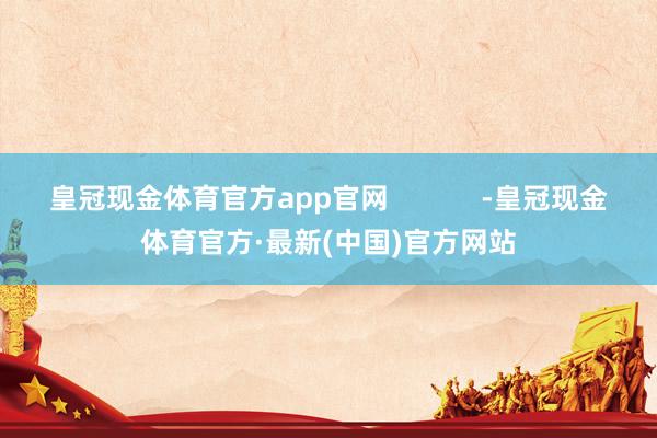 皇冠现金体育官方app官网            -皇冠现金体育官方·最新(中国)官方网站