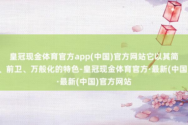 皇冠现金体育官方app(中国)官方网站它以其简约、透气、前卫、万般化的特色-皇冠现金体育官方·最新(中国)官方网站