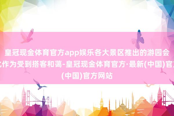 皇冠现金体育官方app娱乐各大景区推出的游园会等文化作为受到搭客和蔼-皇冠现金体育官方·最新(中国)官方网站