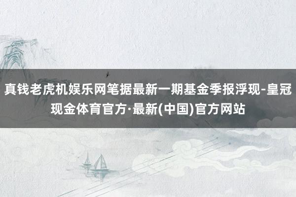 真钱老虎机娱乐网笔据最新一期基金季报浮现-皇冠现金体育官方·最新(中国)官方网站