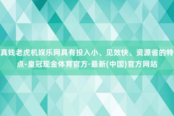 真钱老虎机娱乐网具有投入小、见效快、资源省的特点-皇冠现金体育官方·最新(中国)官方网站