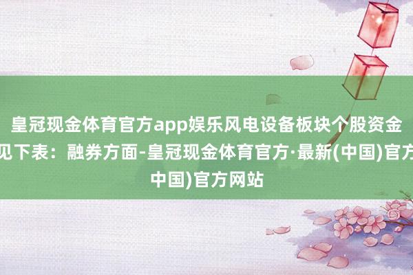 皇冠现金体育官方app娱乐风电设备板块个股资金流向见下表：融券方面-皇冠现金体育官方·最新(中国)官方网站