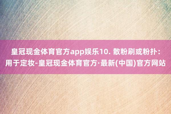 皇冠现金体育官方app娱乐10. 散粉刷或粉扑：用于定妆-皇冠现金体育官方·最新(中国)官方网站