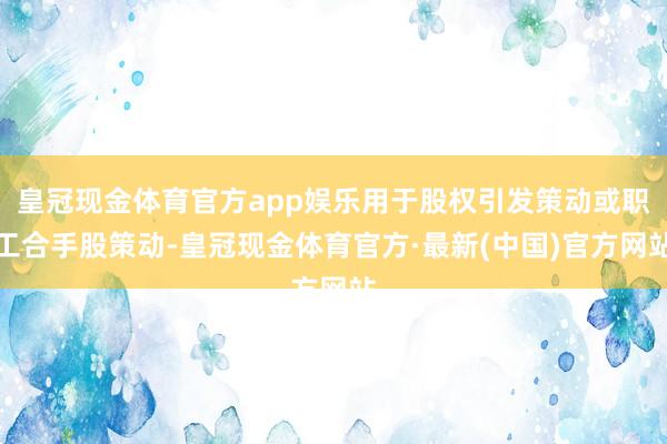 皇冠现金体育官方app娱乐用于股权引发策动或职工合手股策动-皇冠现金体育官方·最新(中国)官方网站