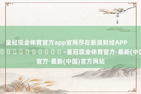 皇冠现金体育官方app官网尽在新浪财经APP            													-皇冠现金体育官方·最新(中国)官方网站