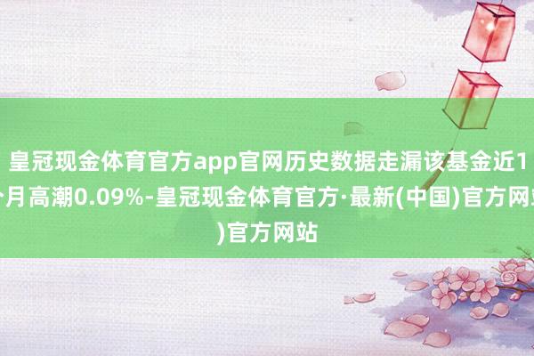 皇冠现金体育官方app官网历史数据走漏该基金近1个月高潮0.09%-皇冠现金体育官方·最新(中国)官方网站