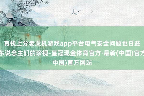 真钱上分老虎机游戏app平台电气安全问题也日益受到东说念主们的珍视-皇冠现金体育官方·最新(中国)官方网站