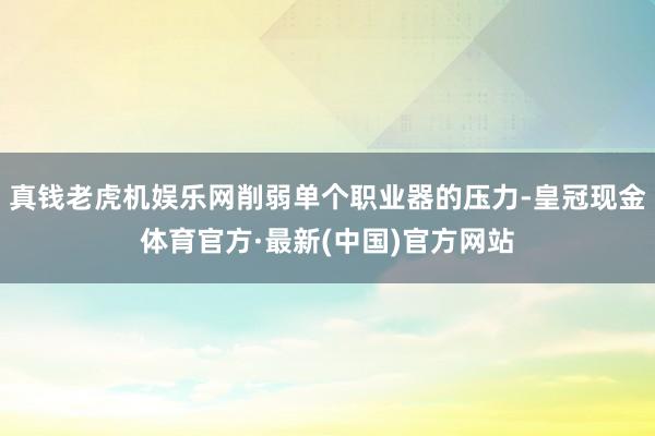 真钱老虎机娱乐网削弱单个职业器的压力-皇冠现金体育官方·最新(中国)官方网站