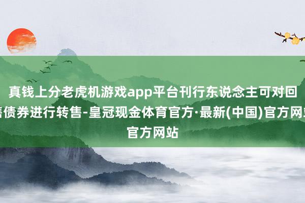 真钱上分老虎机游戏app平台刊行东说念主可对回售债券进行转售-皇冠现金体育官方·最新(中国)官方网站