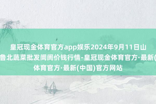 皇冠现金体育官方app娱乐2024年9月11日山东滨州(六街）鲁北蔬菜批发阛阓价钱行情-皇冠现金体育官方·最新(中国)官方网站