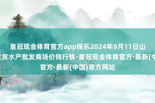 皇冠现金体育官方app娱乐2024年9月11日山东德州黑马农贸水产批发商场价钱行情-皇冠现金体育官方·最新(中国)官方网站