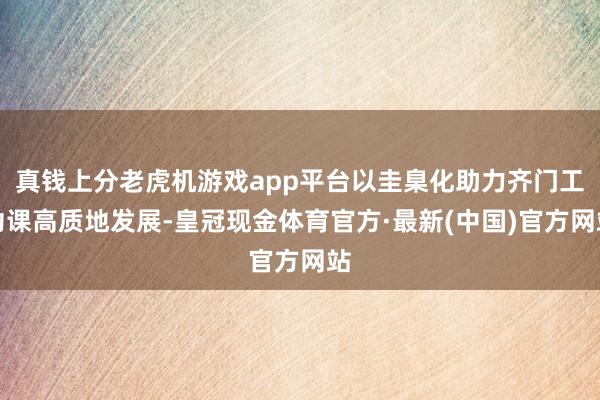 真钱上分老虎机游戏app平台以圭臬化助力齐门工功课高质地发展-皇冠现金体育官方·最新(中国)官方网站