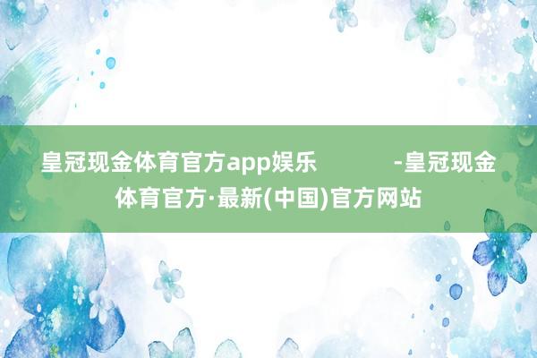 皇冠现金体育官方app娱乐            -皇冠现金体育官方·最新(中国)官方网站