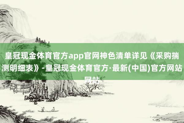 皇冠现金体育官方app官网神色清单详见《采购揣测明细表》-皇冠现金体育官方·最新(中国)官方网站