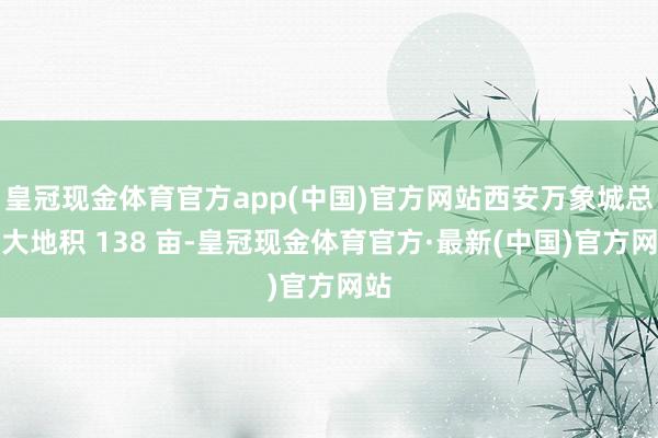 皇冠现金体育官方app(中国)官方网站西安万象城总占大地积 138 亩-皇冠现金体育官方·最新(中国)官方网站