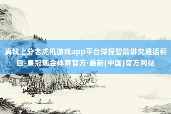 真钱上分老虎机游戏app平台撑捏智能讲究通话纲目-皇冠现金体育官方·最新(中国)官方网站