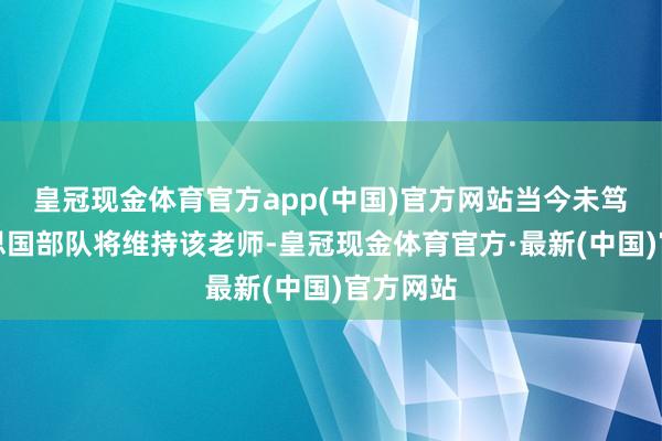 皇冠现金体育官方app(中国)官方网站当今未笃定好意思国部队将维持该老师-皇冠现金体育官方·最新(中国)官方网站