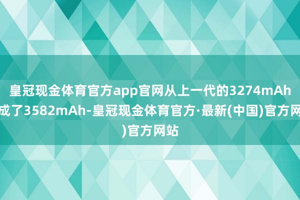 皇冠现金体育官方app官网从上一代的3274mAh酿成了3582mAh-皇冠现金体育官方·最新(中国)官方网站