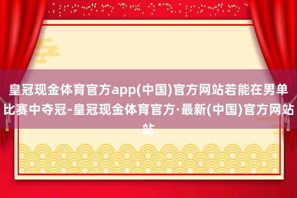 皇冠现金体育官方app(中国)官方网站若能在男单比赛中夺冠-皇冠现金体育官方·最新(中国)官方网站