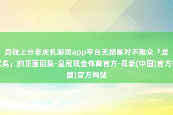 真钱上分老虎机游戏app平台无疑是对不雅众「龙叔老矣」的正面回复-皇冠现金体育官方·最新(中国)官方网站