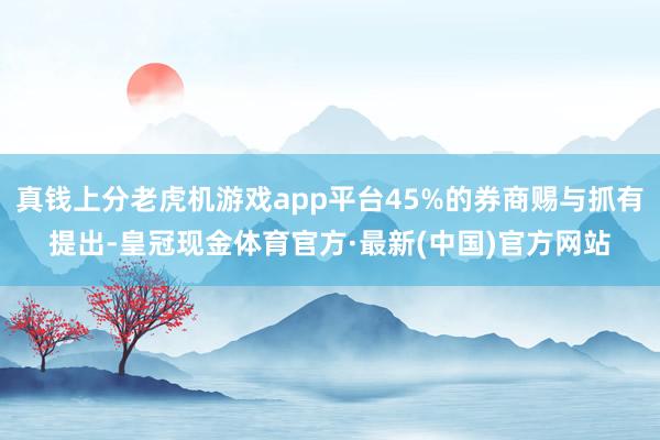 真钱上分老虎机游戏app平台45%的券商赐与抓有提出-皇冠现金体育官方·最新(中国)官方网站