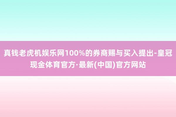 真钱老虎机娱乐网100%的券商赐与买入提出-皇冠现金体育官方·最新(中国)官方网站