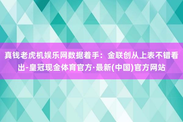 真钱老虎机娱乐网数据着手：金联创　　从上表不错看出-皇冠现金体育官方·最新(中国)官方网站