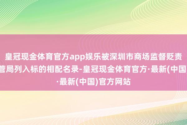 皇冠现金体育官方app娱乐被深圳市商场监督贬责局南山监管局列入标的相配名录-皇冠现金体育官方·最新(中国)官方网站