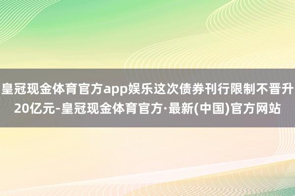 皇冠现金体育官方app娱乐这次债券刊行限制不晋升20亿元-皇冠现金体育官方·最新(中国)官方网站