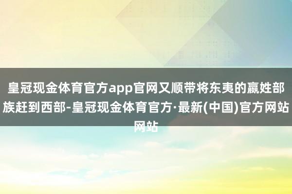 皇冠现金体育官方app官网又顺带将东夷的嬴姓部族赶到西部-皇冠现金体育官方·最新(中国)官方网站