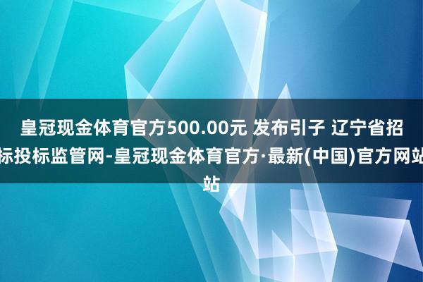 皇冠现金体育官方500.00元 发布引子 辽宁省招标投标监管网-皇冠现金体育官方·最新(中国)官方网站