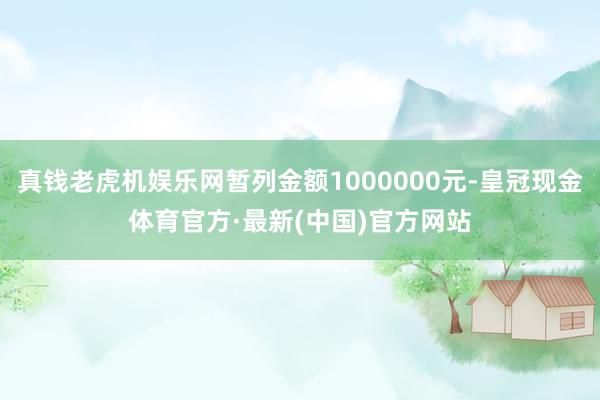 真钱老虎机娱乐网暂列金额1000000元-皇冠现金体育官方·最新(中国)官方网站