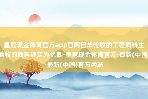 皇冠现金体育官方app官网已毕验收的工程质料主见：已毕验收的质料评定为优良-皇冠现金体育官方·最新(中国)官方网站