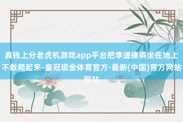 真钱上分老虎机游戏app平台把李逵揍得坐在地上不敢爬起来-皇冠现金体育官方·最新(中国)官方网站