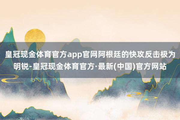 皇冠现金体育官方app官网阿根廷的快攻反击极为明锐-皇冠现金体育官方·最新(中国)官方网站