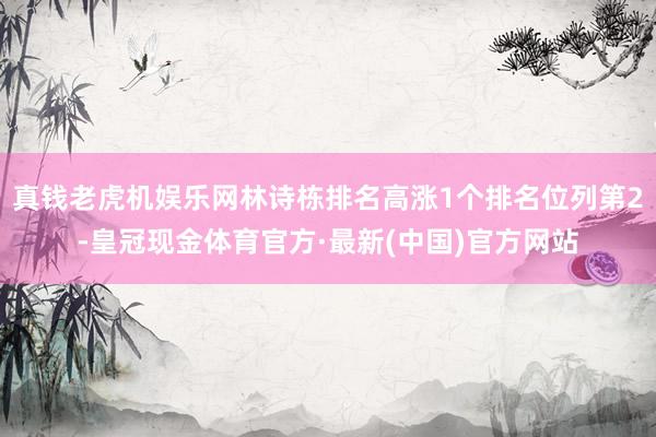 真钱老虎机娱乐网林诗栋排名高涨1个排名位列第2-皇冠现金体育官方·最新(中国)官方网站