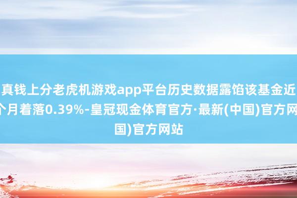 真钱上分老虎机游戏app平台历史数据露馅该基金近1个月着落0.39%-皇冠现金体育官方·最新(中国)官方网站