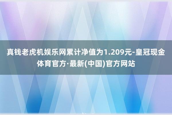 真钱老虎机娱乐网累计净值为1.209元-皇冠现金体育官方·最新(中国)官方网站