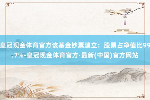 皇冠现金体育官方该基金钞票建立：股票占净值比99.7%-皇冠现金体育官方·最新(中国)官方网站