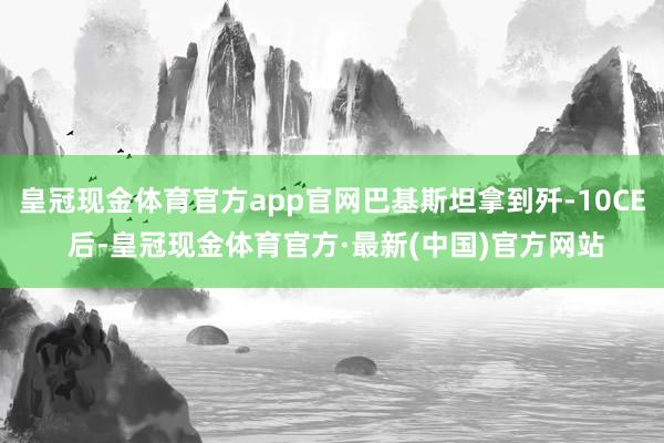 皇冠现金体育官方app官网巴基斯坦拿到歼-10CE 后-皇冠现金体育官方·最新(中国)官方网站