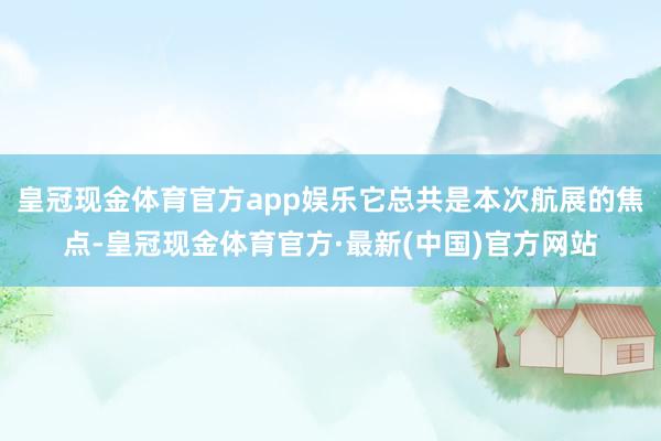 皇冠现金体育官方app娱乐它总共是本次航展的焦点-皇冠现金体育官方·最新(中国)官方网站