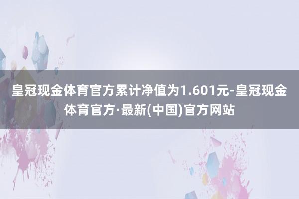 皇冠现金体育官方累计净值为1.601元-皇冠现金体育官方·最新(中国)官方网站