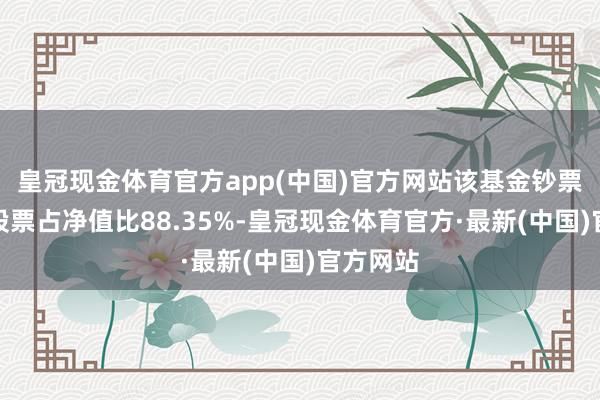 皇冠现金体育官方app(中国)官方网站该基金钞票设置：股票占净值比88.35%-皇冠现金体育官方·最新(中国)官方网站