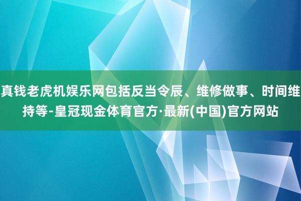 真钱老虎机娱乐网包括反当令辰、维修做事、时间维持等-皇冠现金体育官方·最新(中国)官方网站