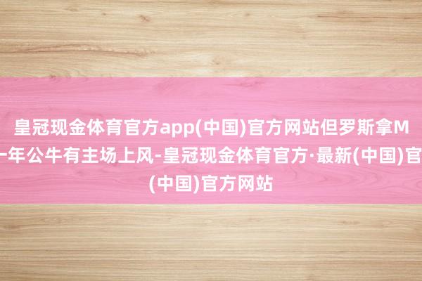 皇冠现金体育官方app(中国)官方网站但罗斯拿MVP那一年公牛有主场上风-皇冠现金体育官方·最新(中国)官方网站