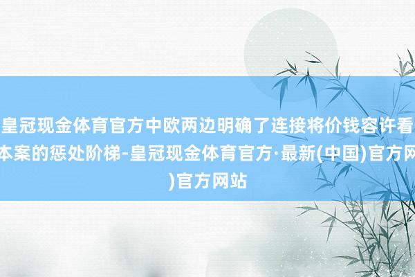 皇冠现金体育官方中欧两边明确了连接将价钱容许看成本案的惩处阶梯-皇冠现金体育官方·最新(中国)官方网站